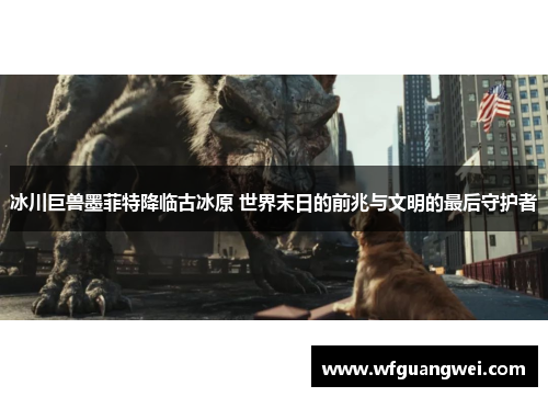 冰川巨兽墨菲特降临古冰原 世界末日的前兆与文明的最后守护者